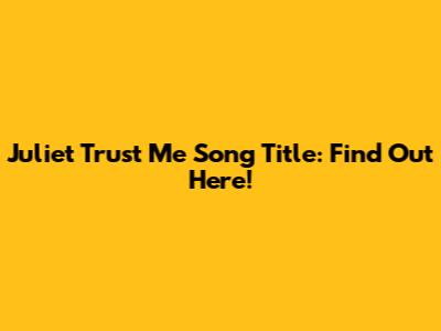 "Juliet Trust Me" Song Title: Find Out Here!