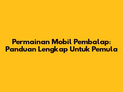 **Permainan Mobil Pembalap:** Panduan Lengkap Untuk Pemula