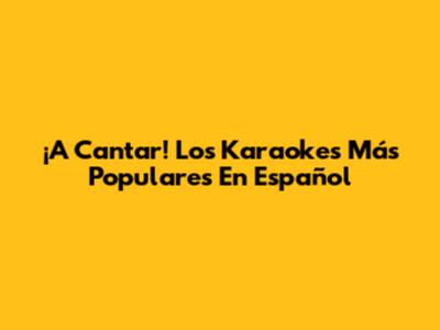 ¡A Cantar! Los Karaokes Más Populares En Español