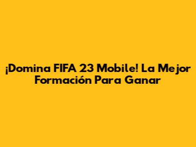 ¡Domina FIFA 23 Mobile! La Mejor Formación Para Ganar