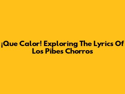 ¡Que Calor! Exploring The Lyrics Of Los Pibes Chorros
