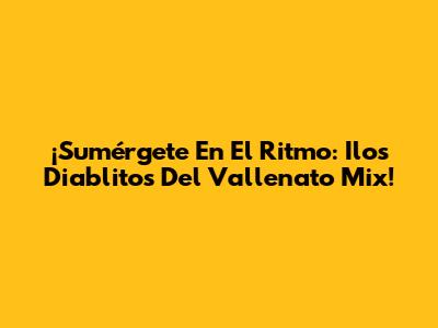 ¡Sumérgete En El Ritmo: Ilos Diablitos Del Vallenato Mix!