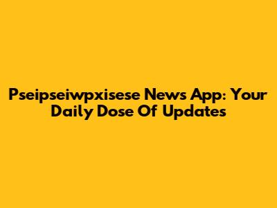  Pseipseiwpxisese News App: Your Daily Dose Of Updates