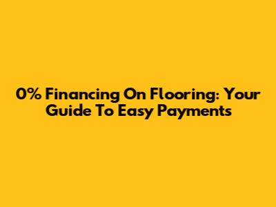 0% Financing On Flooring: Your Guide To Easy Payments