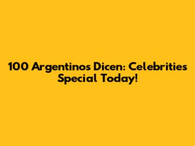 100 Argentinos Dicen: Celebrities Special Today!