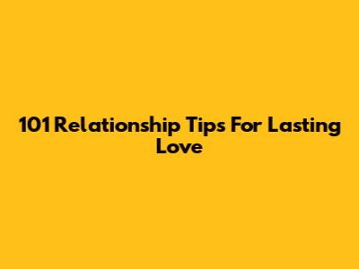 101 Relationship Tips For Lasting Love
