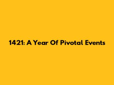 1421: A Year Of Pivotal Events