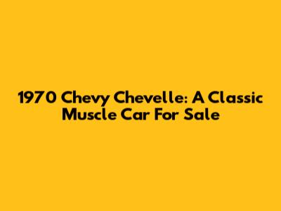 1970 Chevy Chevelle: A Classic Muscle Car For Sale
