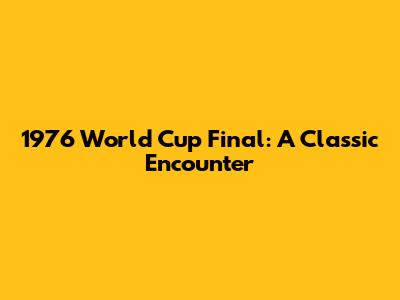 1976 World Cup Final: A Classic Encounter