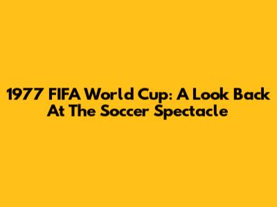 1977 FIFA World Cup: A Look Back At The Soccer Spectacle
