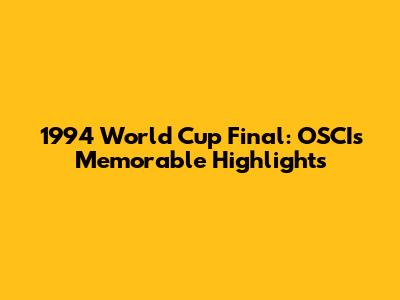 1994 World Cup Final: OSCI's Memorable Highlights