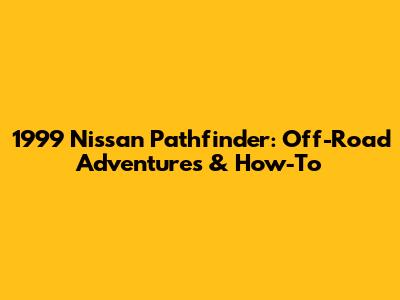 1999 Nissan Pathfinder: Off-Road Adventures & How-To