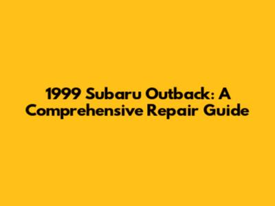 1999 Subaru Outback: A Comprehensive Repair Guide