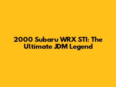 2000 Subaru WRX STI: The Ultimate JDM Legend