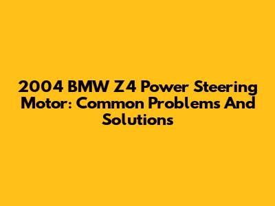 2004 BMW Z4 Power Steering Motor: Common Problems And Solutions