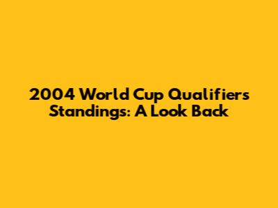 2004 World Cup Qualifiers Standings: A Look Back