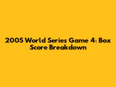 2005 World Series Game 4: Box Score Breakdown