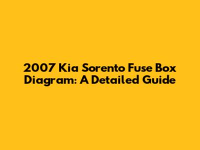 2007 Kia Sorento Fuse Box Diagram: A Detailed Guide