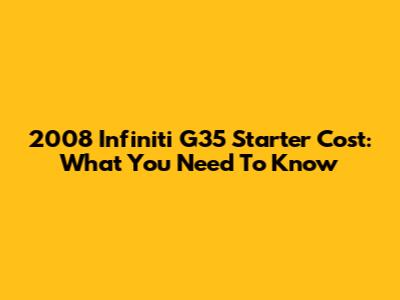 2008 Infiniti G35 Starter Cost: What You Need To Know