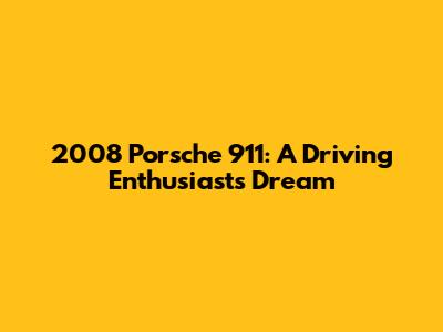 2008 Porsche 911: A Driving Enthusiast's Dream