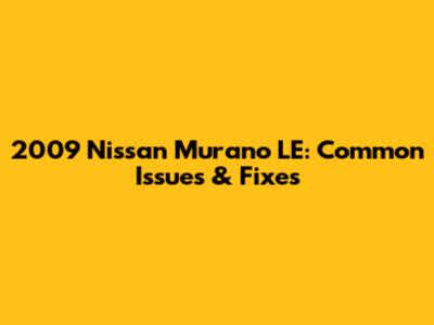 2009 Nissan Murano LE: Common Issues & Fixes
