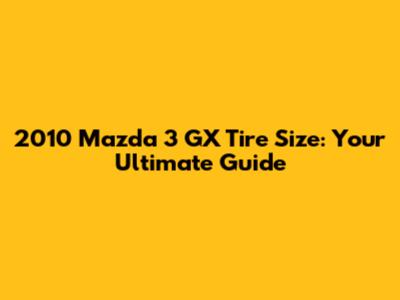 2010 Mazda 3 GX Tire Size: Your Ultimate Guide