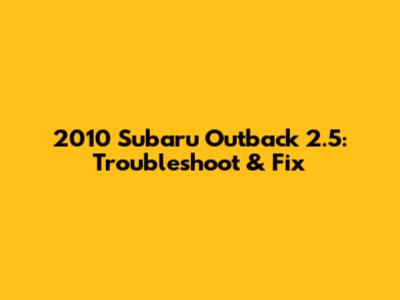 2010 Subaru Outback 2.5: Troubleshoot & Fix