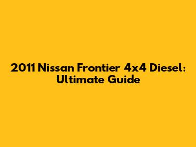 2011 Nissan Frontier 4x4 Diesel: Ultimate Guide