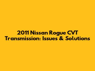 2011 Nissan Rogue CVT Transmission: Issues & Solutions