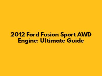 2012 Ford Fusion Sport AWD Engine: Ultimate Guide