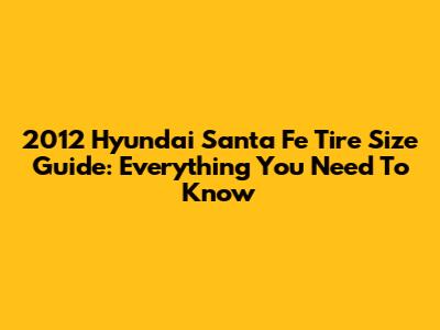 2012 Hyundai Santa Fe Tire Size Guide: Everything You Need To Know
