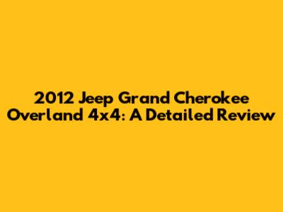 2012 Jeep Grand Cherokee Overland 4x4: A Detailed Review