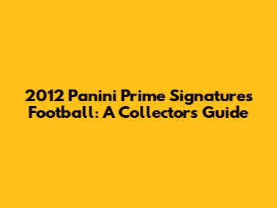 2012 Panini Prime Signatures Football: A Collector's Guide