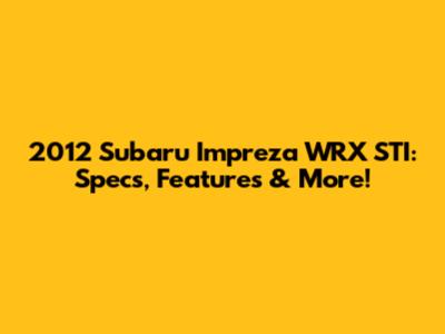 2012 Subaru Impreza WRX STI: Specs, Features & More!