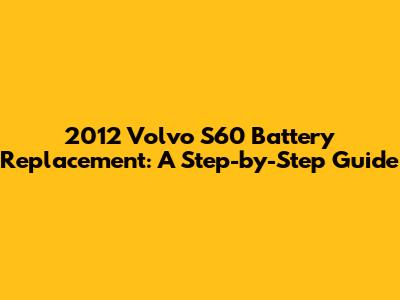 2012 Volvo S60 Battery Replacement: A Step-by-Step Guide