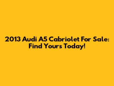 2013 Audi A5 Cabriolet For Sale: Find Yours Today!