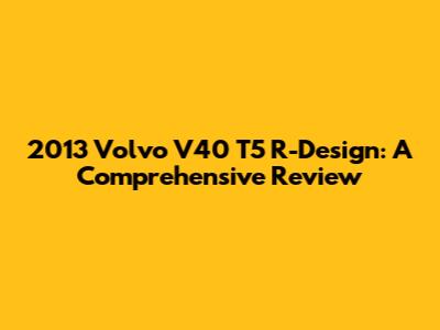 2013 Volvo V40 T5 R-Design: A Comprehensive Review