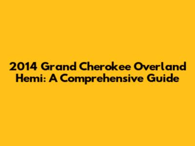 2014 Grand Cherokee Overland Hemi: A Comprehensive Guide