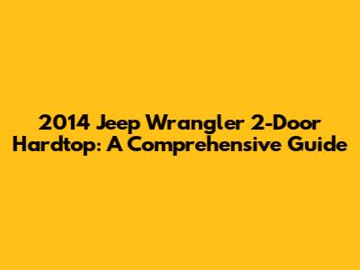 2014 Jeep Wrangler 2-Door Hardtop: A Comprehensive Guide