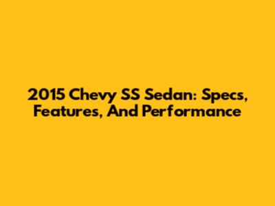 2015 Chevy SS Sedan: Specs, Features, And Performance