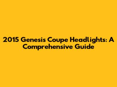2015 Genesis Coupe Headlights: A Comprehensive Guide