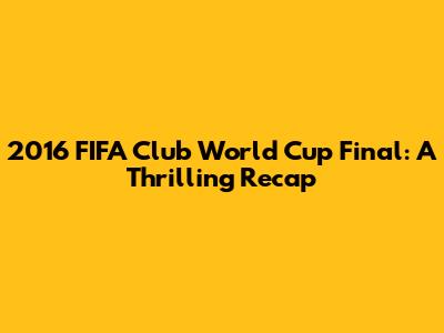 2016 FIFA Club World Cup Final: A Thrilling Recap