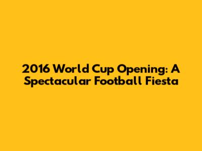 2016 World Cup Opening: A Spectacular Football Fiesta