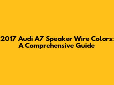 2017 Audi A7 Speaker Wire Colors: A Comprehensive Guide