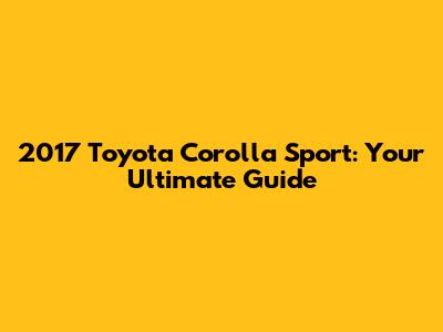 2017 Toyota Corolla Sport: Your Ultimate Guide