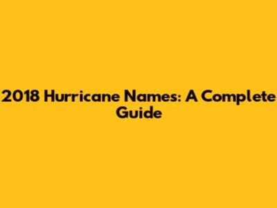 2018 Hurricane Names: A Complete Guide