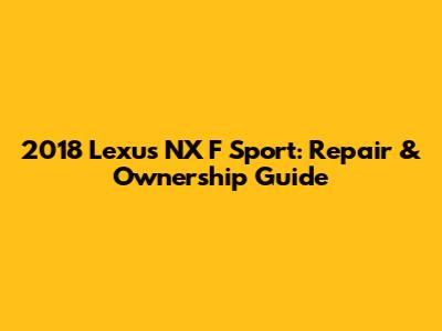 2018 Lexus NX F Sport: Repair & Ownership Guide