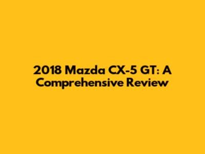 2018 Mazda CX-5 GT: A Comprehensive Review