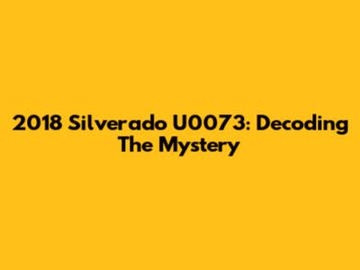 2018 Silverado U0073: Decoding The Mystery