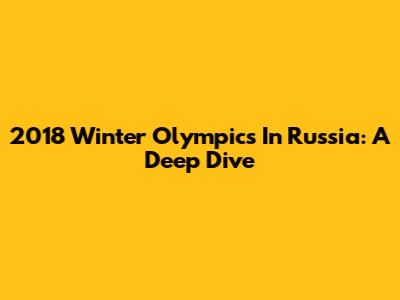 2018 Winter Olympics In Russia: A Deep Dive